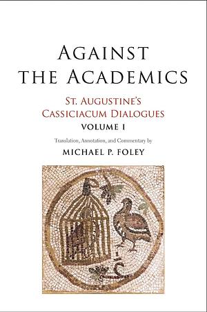 Against the Academics: St. Augustine's Cassiciacum Dialogues, Volume 1 by Michael P. Foley, Saint Augustine