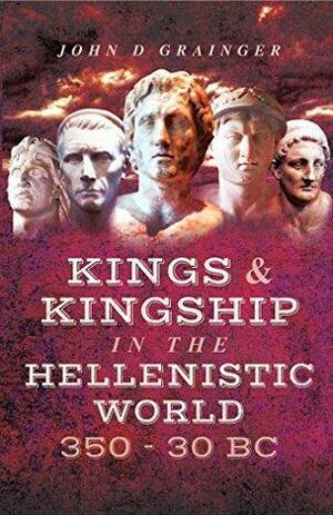 Kings and Kingship in the Hellenistic World 350 - 30 BC by John D. Grainger