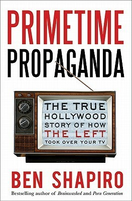 Primetime Propaganda: The True Hollywood Story of How the Left Took Over Your TV by Ben Shapiro