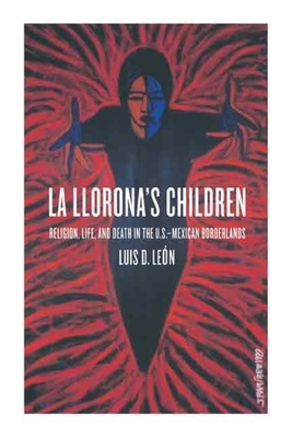 La Llorona's Children: Religion, Life, and Death in the U.S.-Mexican Borderlands by Luis D. León