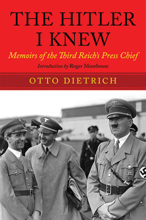 The Hitler I Knew: Memoirs of the Third Reich's Press Chief by Roger Moorhouse, Otto Dietrich