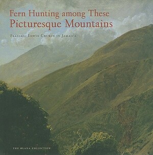 Fern Hunting Among These Picturesque Mountains: Frederic Edwin Church in Jamaica by Elizabeth Mankin Kornhauser, Katherine E. Manthorne
