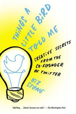 Things a Little Bird Told Me: Creative Secrets from the Co-Founder of Twitter by Biz Stone