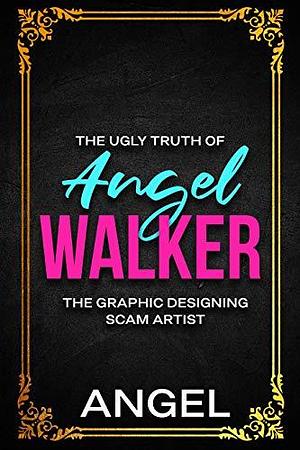 The Ugly Truth of Angel Walker: The Graphic Designing Scam Artist by Angel Walker, Angel Walker