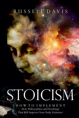 Stoicism: How to Implement Stoic Philosophies and Teachings That Will Improve Your Daily Existence by Russell Davis