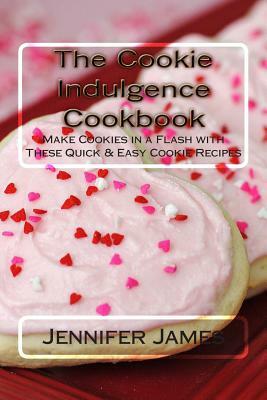 The Cookie Indulgence Cookbook - Make Cookies in a Flash with These Quick & Easy Cookie Recipes by Jennifer James