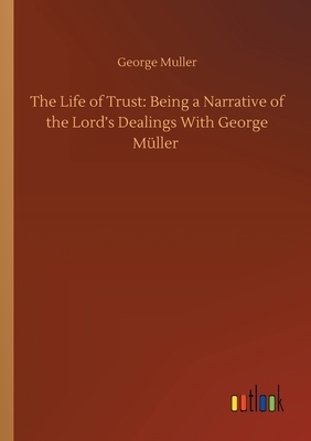 The Life of Trust: Being a Narrative of the Lord's Dealings With George Müller by George Muller