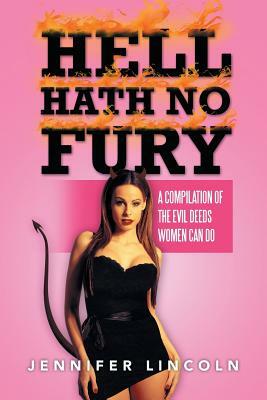 Hell Hath No Fury: A Compilation of the Evil Deeds Women Can Do by Jennifer Lincoln