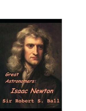 Greta Astronomer: Issac Newton.: A Fantastic Story of Science & Technology (Annotated) By Stawell Robert Ball. by Robert Stawell Ball