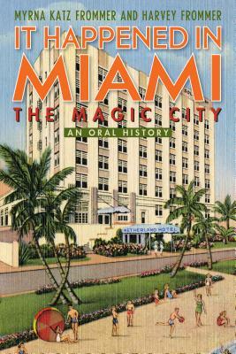 It Happened in Miami, the Magic City: An Oral History by Harvey Frommer, Myrna Katz Frommer