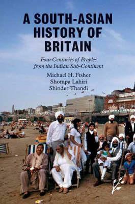 A South-Asian History of Britain: Four Centuries of Peoples from the Indian Sub-Continent by Shompa Lahiri, Michael H. Fisher, Shinder Thandi