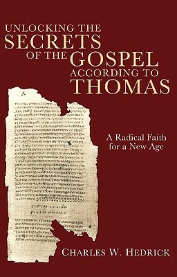 Unlocking the Secrets of the Gospel According to Thomas: A Radical Faith for a New Age by Charles W. Hedrick