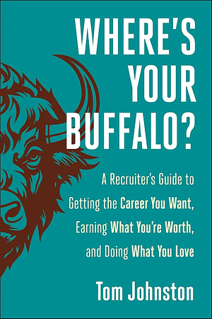 Where's Your Buffalo?: A Recruiter's Guide to Getting the Career You Want, Earning What You're Worth, and Doing What You Love by Tom Johnston