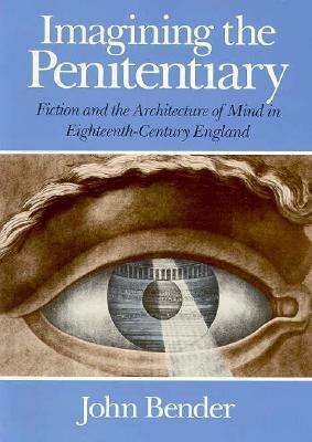 Imagining the Penitentiary: Fiction and the Architecture of Mind in Eighteenth-Century England by John B. Bender