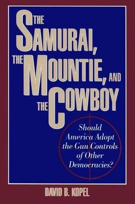 The Samurai, the Mountie and the Cowboy: Should America Adopt the Gun Controls of Other Democracies? by David B. Kopel