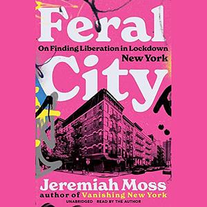 Feral City: On Finding Liberation in Lockdown New York by Jeremiah Moss