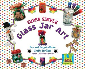 Super Simple Glass Jar Art: Fun and Easy-To-Make Crafts for Kids by Karen Kenney