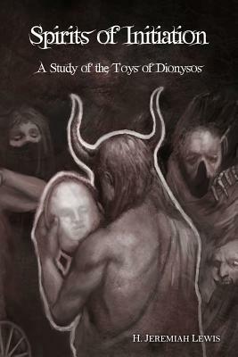 Spirits of Initiation: A Study of the Toys of Dionysos by H. Jeremiah Lewis