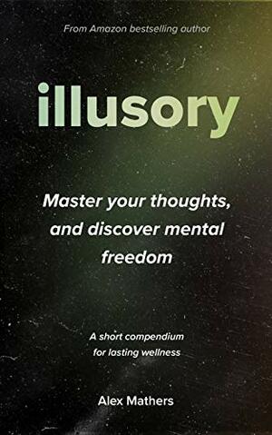 Illusory: Six Things Mentally-Free People Don't Believe, Which Stressed and Anxious People Do by Alex Mathers