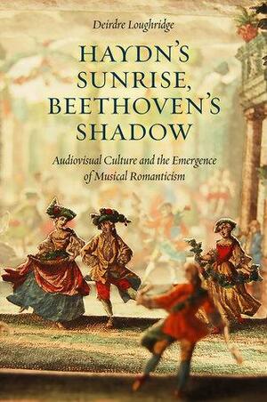 Haydn's Sunrise, Beethoven's Shadow: Audiovisual Culture and the Emergence of Musical Romanticism by Deirdre Loughridge