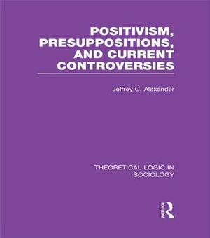 Positivism, Presupposition and Current Controversies (Theoretical Logic in Sociology) by Jeffrey C. Alexander