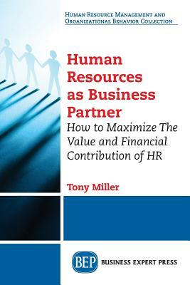 Human Resources As Business Partner: How to Maximize The Value and Financial Contribution of HR by Tony Miller