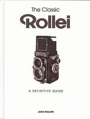 The Classic Rollei: A Definitive Guide by John Phillips