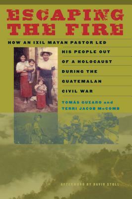 Escaping the Fire: How an Ixil Mayan Pastor Led His People Out of a Holocaust During the Guatemalan Civil War by Terri Jacob McComb, Tom Guzaro