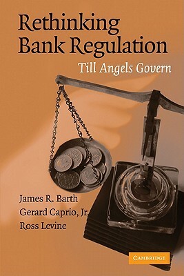 Rethinking Bank Regulation: Till Angels Govern by Ross Levine, James R. Barth, Gerard Caprio