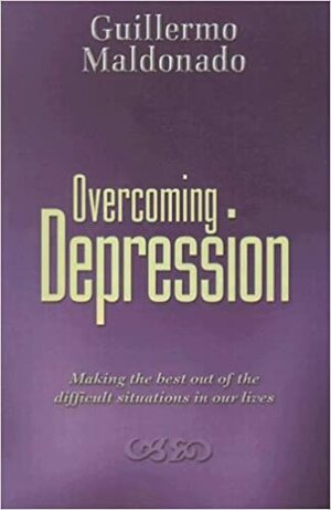 Overcoming Depression: Making the Best Out of the Difficult Situations in Our Lives by Guillermo Maldonado