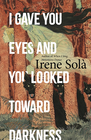 I Gave You Eyes and You Looked Toward Darkness by Irene Solà