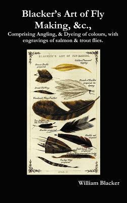 Blacker's Art of Fly Making, &C., Comprising Angling, & Dyeing of Colours, with Engravings of Salmon & Trout Flies. by William Blacker