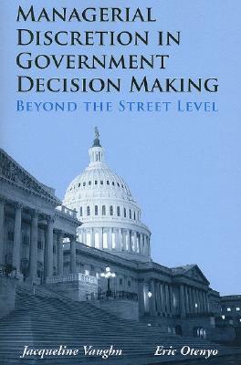 Managerial Discretion in Government Decision Making: Beyond the Street Level by Jacqueline Vaughn, Eric E. Otenyo