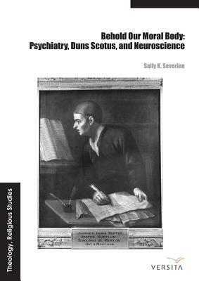 Behold Our Moral Body: Psychiatry, Duns Scotus, and Neuroscience by Sally K. Severino