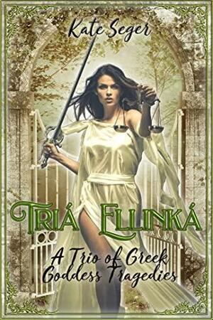 Tria Ellinka: A Trio of Greek Goddess Tragedies by Kate Seger