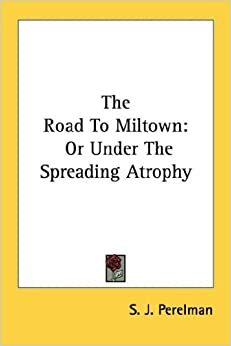 The Road to Miltown: Or Under the Spreading Atrophy by S.J. Perelman