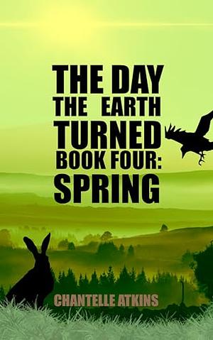 The Day the Earth Turned Book Four: Spring by Chantelle Atkins