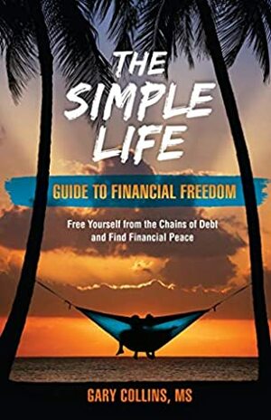 The Simple Life Guide To Financial Freedom: Free Yourself from the Chains of Debt and Find Financial Peace by Gary Collins