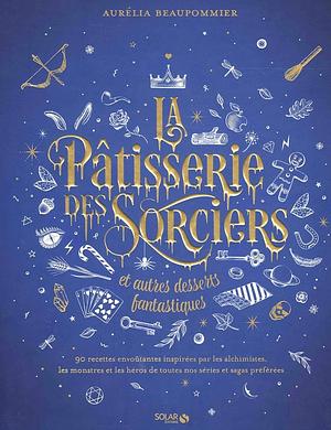 La pâtisserie des sorciers et autres desserts fantastiques by Aurelia Beaupommier