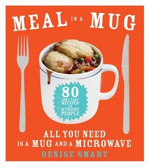 Meal in a Mug: 80 Fast, Easy Recipes for Hungry People--All You Need Is a Mug and a Microwave by Denise Smart