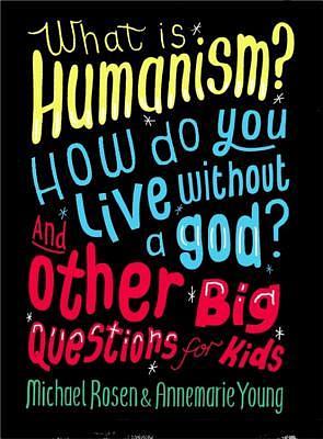 What is Humanism? How do you live without a god? And Other Big Questions for Kids by Michael Rosen, Annemarie Young