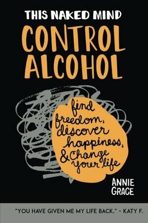 This Naked Mind: Control Alcohol: Find Freedom, Rediscover Happiness & Change Your Life by Annie Grace