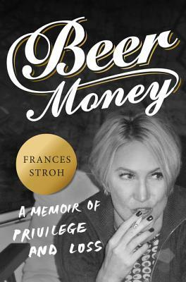Beer Money: A Memoir of Privilege and Loss by Frances Stroh