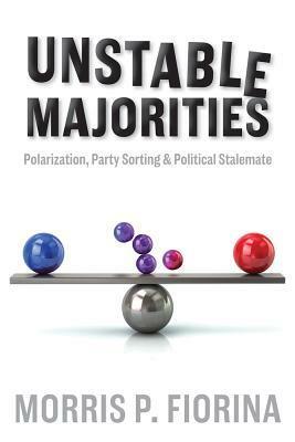 Unstable Majorities: Polarization, Party Sorting, and Political Stalemate by Morris P. Fiorina