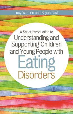 A Short Introduction to Understanding and Supporting Children and Young People with Eating Disorders by Lucy Watson, Bryan Lask