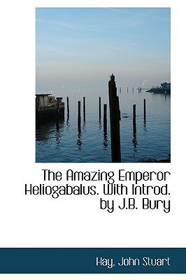 The Amazing Emperor Heliogabalus by John Bagnell Bury, John Stuart Hay