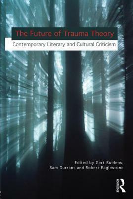 The Future of Trauma Theory: Contemporary Literary and Cultural Criticism by Samuel Durrant, Gert Buelens, Robert Eaglestone