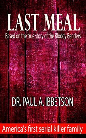 Last Meal: Based on the true story of the Bloody Benders by Paul A. Ibbetson