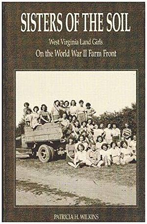 Sisters of the Soil: West Virginia Land Girls on the World War II Farm Front by Patricia H. Wilkins