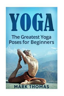 Yoga: The 30 Greatest Yoga Poses For Beginners by Mark Thomas